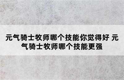 元气骑士牧师哪个技能你觉得好 元气骑士牧师哪个技能更强